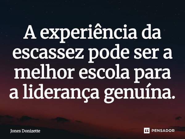 ⁠A experiência da escassez pode ser a melhor escola para a liderança genuína.... Frase de Jones Donizette.
