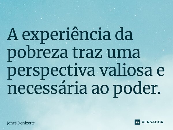 A experiência da pobreza traz uma perspectiva valiosa e necessária ao poder.⁠... Frase de Jones Donizette.