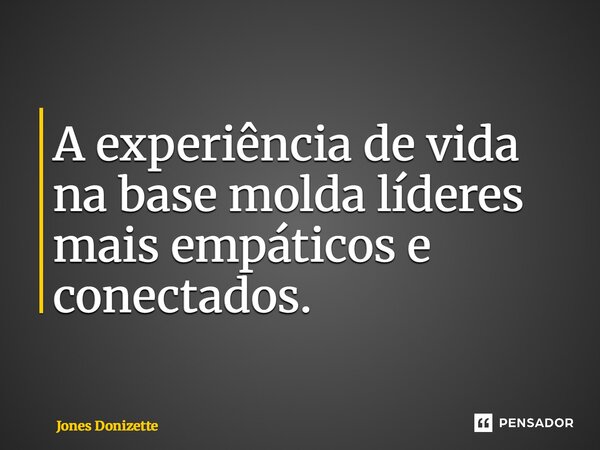 ⁠A experiência de vida na base molda líderes mais empáticos e conectados.... Frase de Jones Donizette.