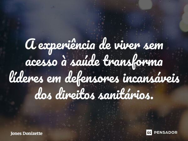 ⁠A experiência de viver sem acesso à saúde transforma líderes em defensores incansáveis dos direitos sanitários.... Frase de Jones Donizette.