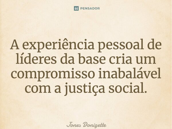 ⁠A experiência pessoal de líderes da base cria um compromisso inabalável com a justiça social.... Frase de Jones Donizette.
