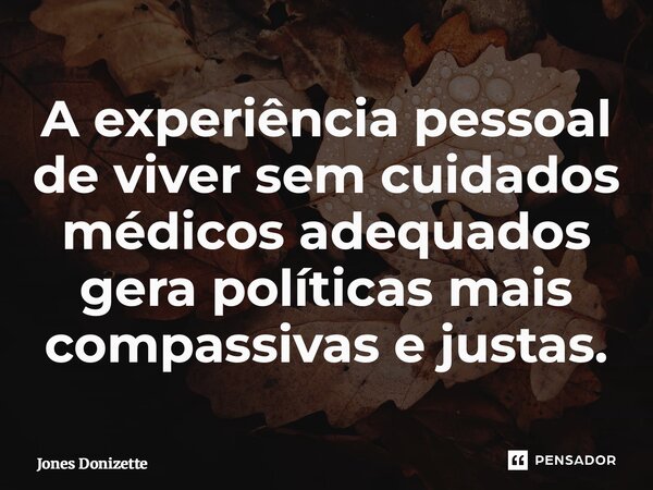 ⁠A experiência pessoal de viver sem cuidados médicos adequados gera políticas mais compassivas e justas.... Frase de Jones Donizette.