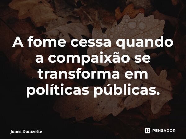 ⁠A fome cessa quando a compaixão se transforma em políticas públicas.... Frase de Jones Donizette.