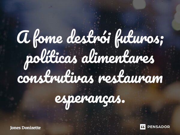 ⁠A fome destrói futuros; políticas alimentares construtivas restauram esperanças.... Frase de Jones Donizette.