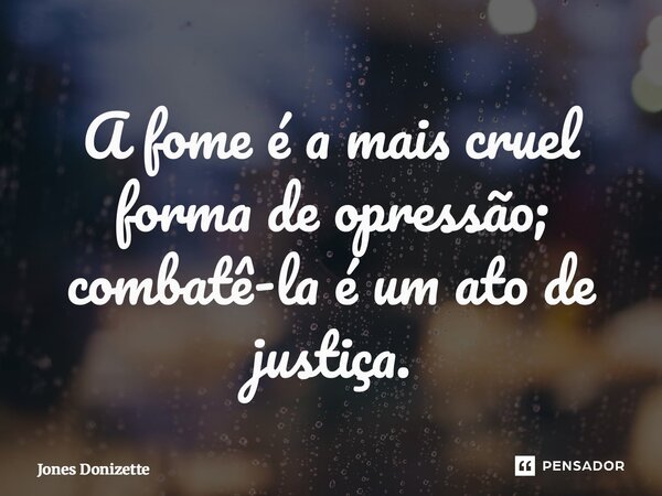 ⁠A fome é a mais cruel forma de opressão; combatê-la é um ato de justiça.... Frase de Jones Donizette.
