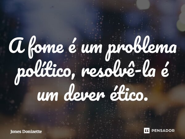 ⁠A fome é um problema político, resolvê-la é um dever ético.... Frase de Jones Donizette.