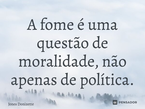 ⁠A fome é uma questão de moralidade, não apenas de política.... Frase de Jones Donizette.