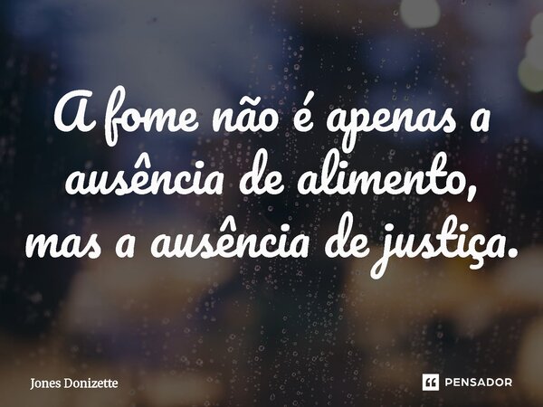 ⁠A fome não é apenas a ausência de alimento, mas a ausência de justiça.... Frase de Jones Donizette.