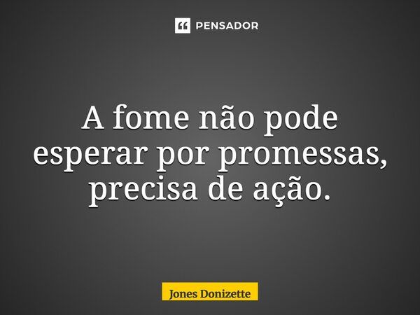 ⁠A fome não pode esperar por promessas, precisa de ação.... Frase de Jones Donizette.
