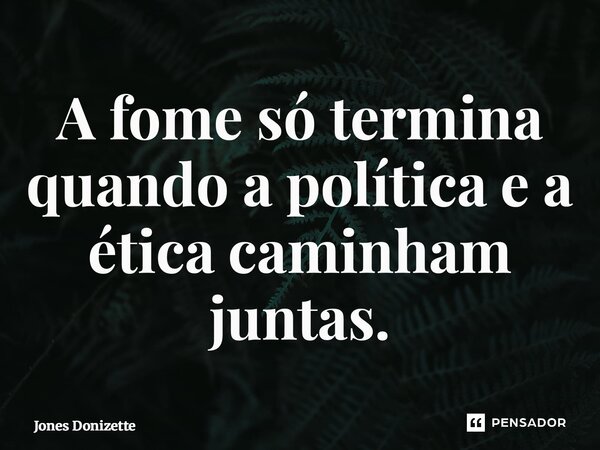 ⁠A fome só termina quando a política e a ética caminham juntas.... Frase de Jones Donizette.
