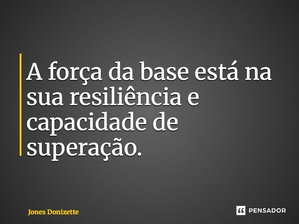 ⁠A força da base está na sua resiliência e capacidade de superação.... Frase de Jones Donizette.