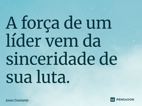 ⁠A força de um líder vem da sinceridade de sua luta.... Frase de Jones Donizette.