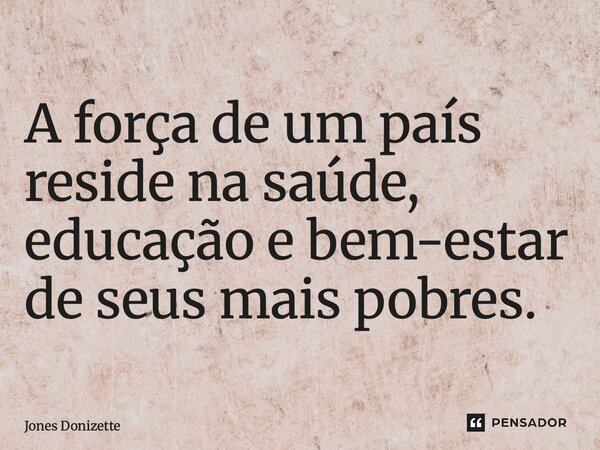 ⁠A força de um país reside na saúde, educação e bem-estar de seus mais pobres.... Frase de Jones Donizette.