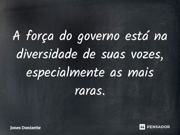⁠A força do governo está na diversidade de suas vozes, especialmente as mais raras.... Frase de Jones Donizette.