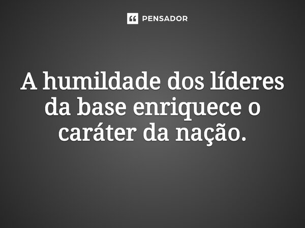 ⁠A humildade dos líderes da base enriquece o caráter da nação.... Frase de Jones Donizette.