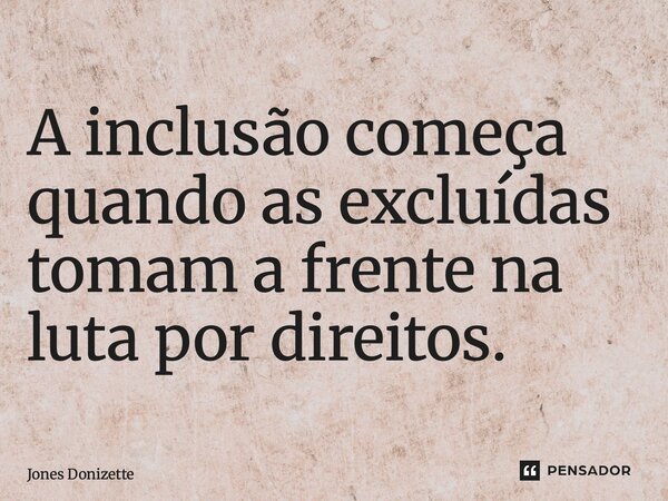 ⁠A inclusão começa quando as excluídas tomam a frente na luta por direitos.... Frase de Jones Donizette.