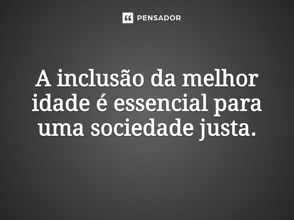 ⁠A inclusão da melhor idade é essencial para uma sociedade justa.... Frase de Jones Donizette.