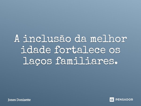 ⁠A inclusão da melhor idade fortalece os laços familiares.... Frase de Jones Donizette.