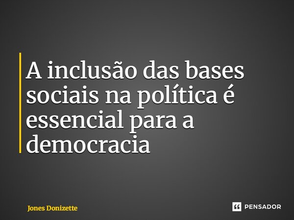 ⁠A inclusão das bases sociais na política é essencial para a democracia... Frase de Jones Donizette.