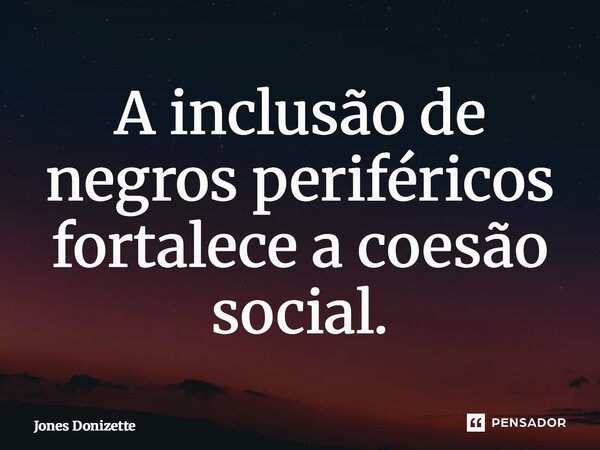 ⁠A inclusão de negros periféricos fortalece a coesão social.... Frase de Jones Donizette.