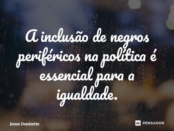 ⁠A inclusão de negros periféricos na política é essencial para a igualdade.... Frase de Jones Donizette.