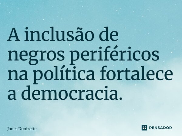 ⁠A inclusão de negros periféricos na política fortalece a democracia.... Frase de Jones Donizette.