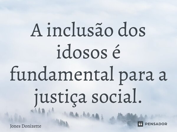 ⁠A inclusão dos idosos é fundamental para a justiça social.... Frase de Jones Donizette.