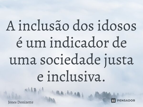 ⁠A inclusão dos idosos é um indicador de uma sociedade justa e inclusiva.... Frase de Jones Donizette.