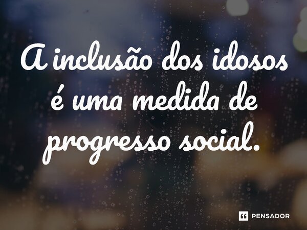 ⁠A inclusão dos idosos é uma medida de progresso social.... Frase de Jones Donizette.