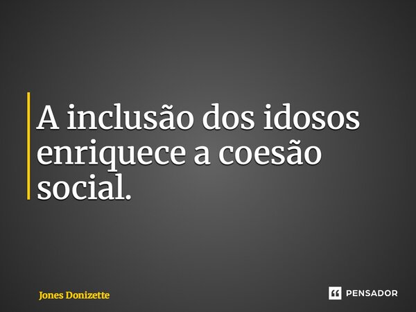 ⁠A inclusão dos idosos enriquece a coesão social.... Frase de Jones Donizette.