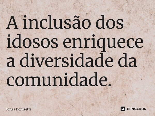 ⁠A inclusão dos idosos enriquece a diversidade da comunidade.... Frase de Jones Donizette.