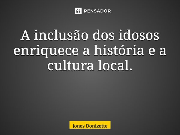 A inclusão dos idosos enriquece a história e a cultura local. ⁠... Frase de Jones Donizette.