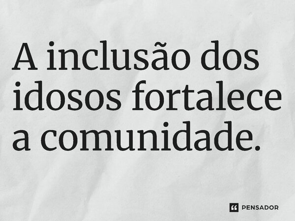 ⁠A inclusão dos idosos fortalece a comunidade.... Frase de Jones Donizette.