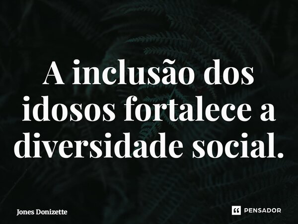 ⁠A inclusão dos idosos fortalece a diversidade social.... Frase de Jones Donizette.