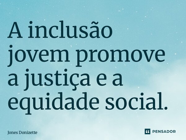 ⁠A inclusão jovem promove a justiça e a equidade social.... Frase de Jones Donizette.