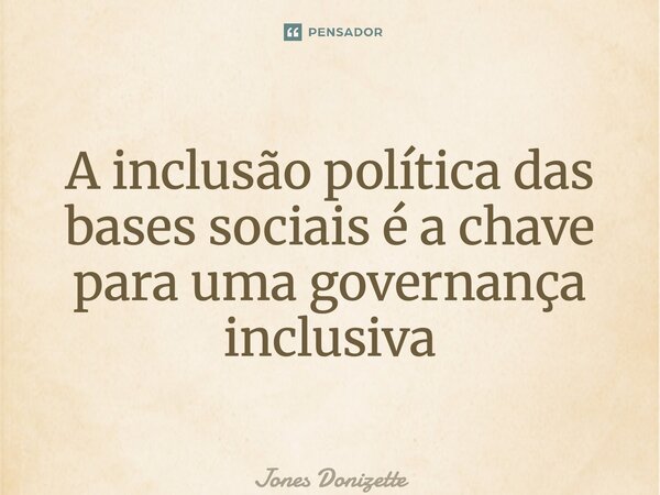 ⁠A inclusão política das bases sociais é a chave para uma governança inclusiva... Frase de Jones Donizette.