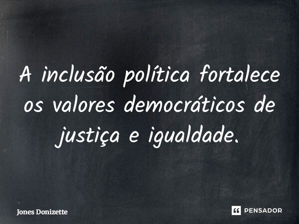 ⁠A inclusão política fortalece os valores democráticos de justiça e igualdade.... Frase de Jones Donizette.