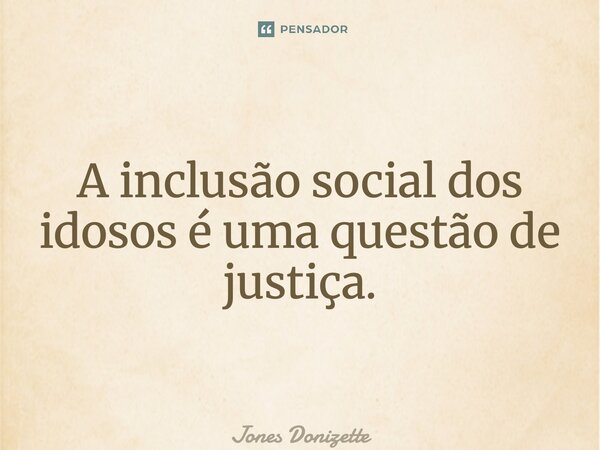 ⁠A inclusão social dos idosos é uma questão de justiça.... Frase de Jones Donizette.