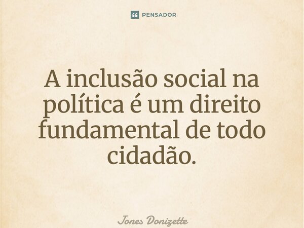⁠A inclusão social na política é um direito fundamental de todo cidadão.... Frase de Jones Donizette.