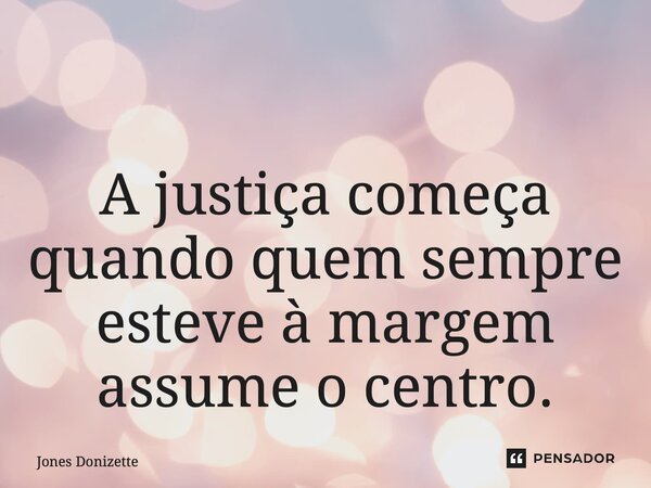 ⁠ A justiça começa quando quem sempre esteve à margem assume o centro.... Frase de Jones Donizette.