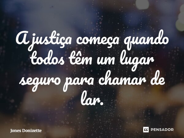 ⁠A justiça começa quando todos têm um lugar seguro para chamar de lar.... Frase de Jones Donizette.