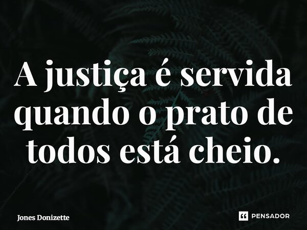 ⁠A justiça é servida quando o prato de todos está cheio.... Frase de Jones Donizette.