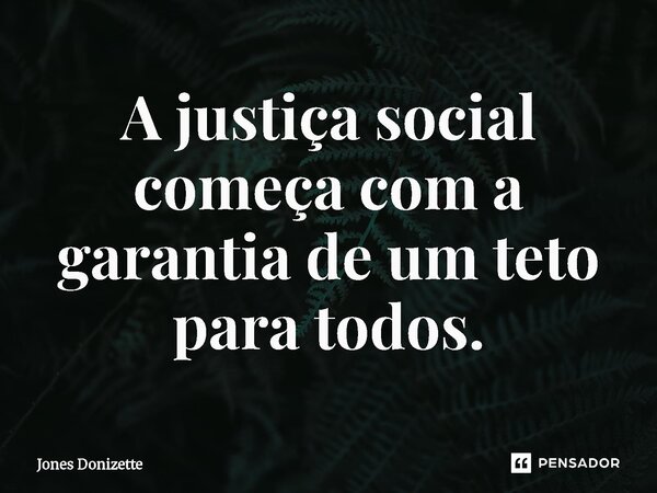 ⁠A justiça social começa com a garantia de um teto para todos.... Frase de Jones Donizette.