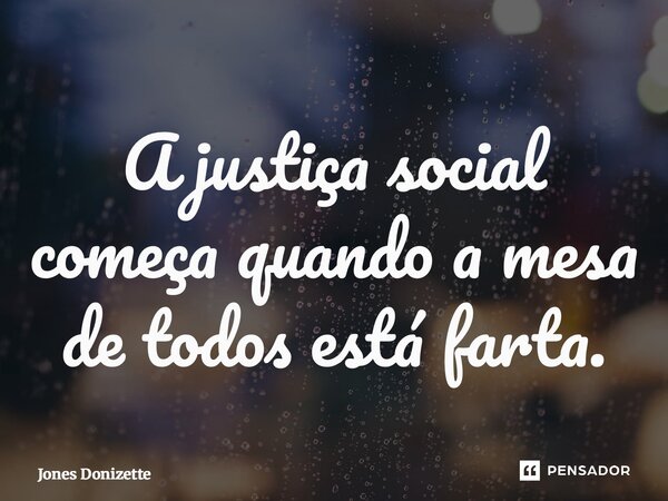 ⁠A justiça social começa quando a mesa de todos está farta.... Frase de Jones Donizette.