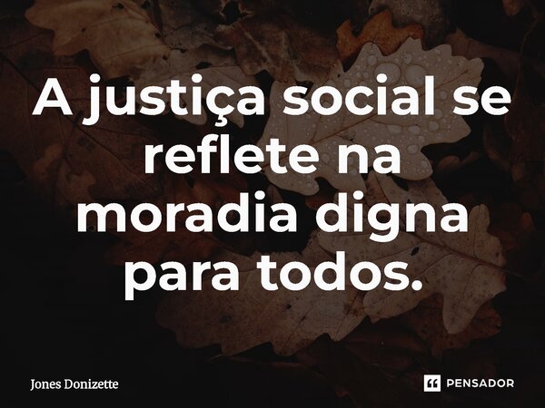 ⁠A justiça social se reflete na moradia digna para todos.... Frase de Jones Donizette.