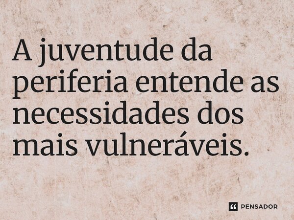 ⁠A juventude da periferia entende as necessidades dos mais vulneráveis.... Frase de Jones Donizette.