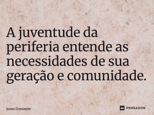 ⁠A juventude da periferia entende as necessidades de sua geração e comunidade.... Frase de Jones Donizette.