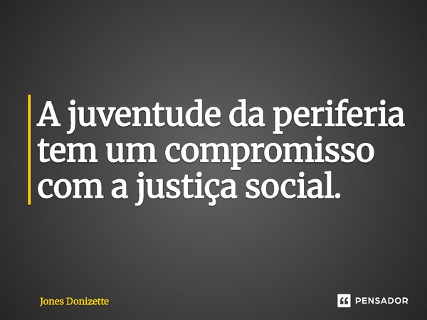 ⁠A juventude da periferia tem um compromisso com a justiça social.... Frase de Jones Donizette.