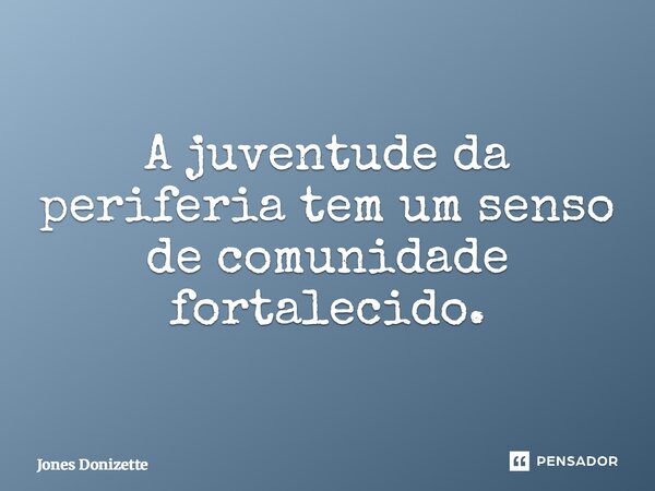 ⁠A juventude da periferia tem um senso de comunidade fortalecido.... Frase de Jones Donizette.