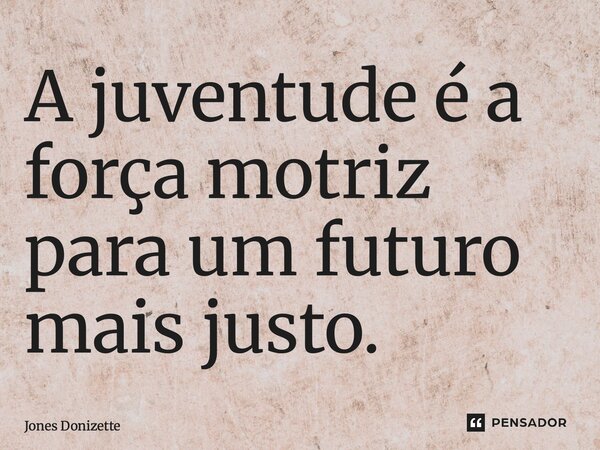 ⁠A juventude é a força motriz para um futuro mais justo.... Frase de Jones Donizette.